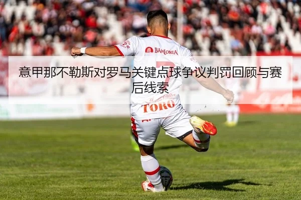 意甲那不勒斯对罗马关键点球争议判罚回顾与赛后线索