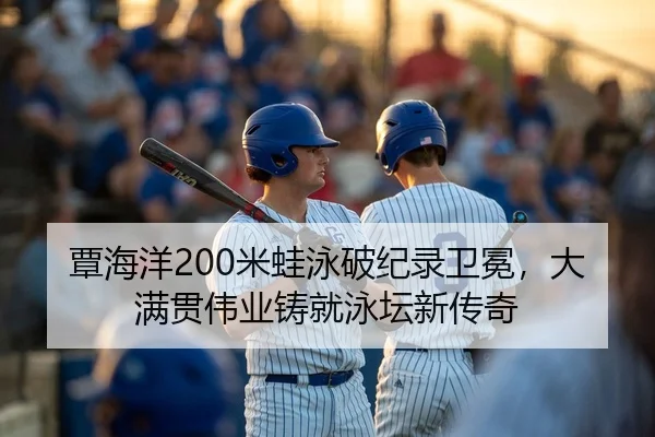 覃海洋200米蛙泳破纪录卫冕，大满贯伟业铸就泳坛新传奇